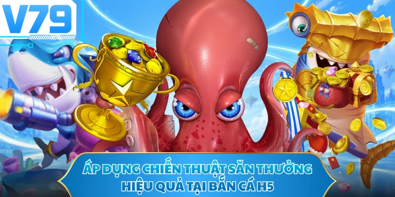 Áp dụng chiến thuật săn thưởng hiệu quả tại Bắn cá H5