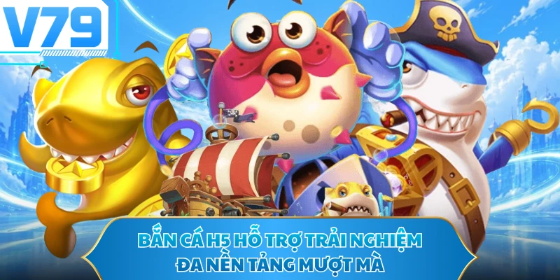 Bắn cá H5 hỗ trợ trải nghiệm đa nền tảng mượt mà