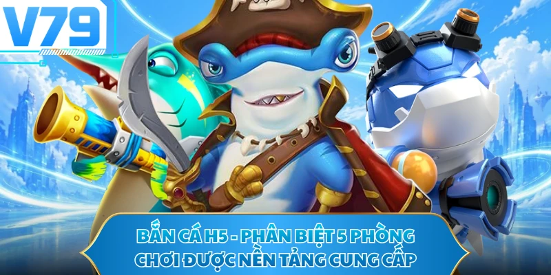 Bắn Cá H5 - Phân Biệt 5 Phòng Chơi Được Nền Tảng Cung Cấp