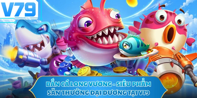 Bắn Cá Long Vương - Siêu Phẩm Săn Thưởng Đại Dương Tại V79