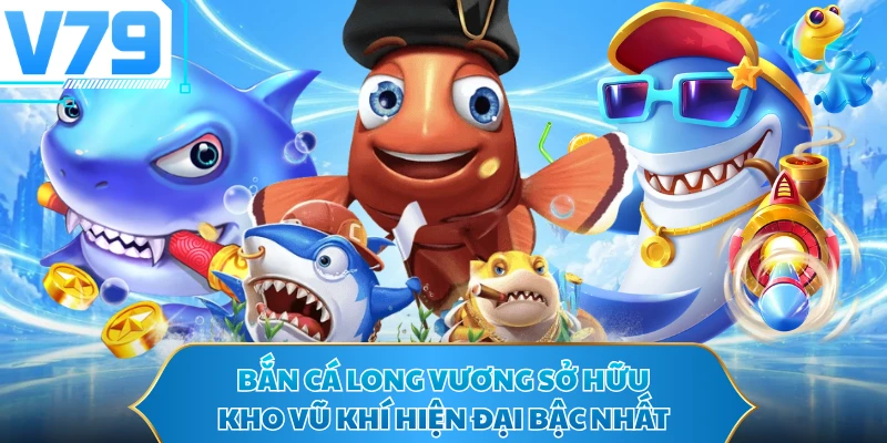 Bắn cá Long Vương sở hữu kho vũ khí hiện đại bậc nhất