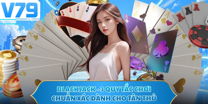 Blackjack - 3 Quy Tắc Chơi Chuẩn Xác Dành Cho Tân Thủ