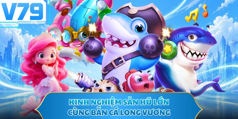 Kinh nghiệm săn hũ lớn cùng Bắn cá Long Vương