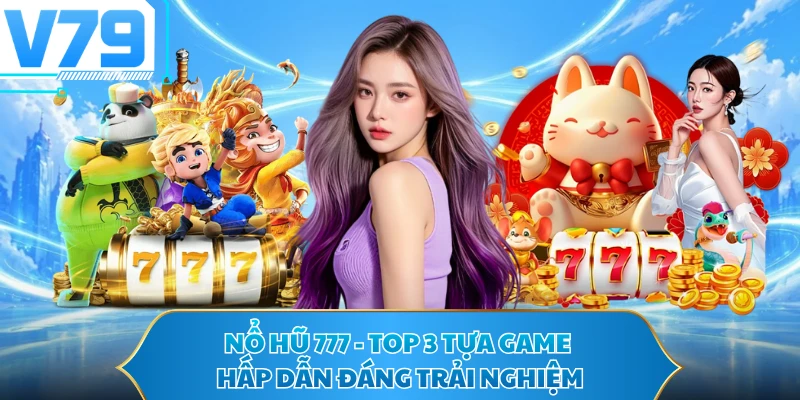 Nổ Hũ 777 - Top 3 Tựa Game Hấp Dẫn Đáng Trải Nghiệm