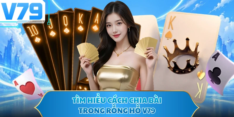 Tìm hiểu cách chia bài trong Rồng Hổ V79