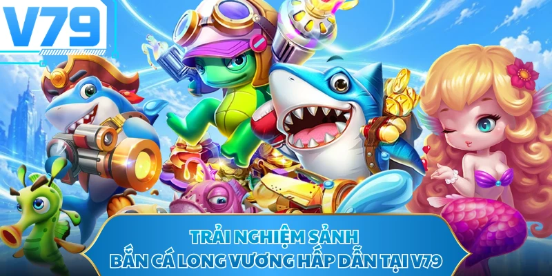 Trải nghiệm sảnh Bắn cá Long Vương hấp dẫn tại V79